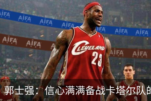 郭士强：信心满满备战卡塔尔队的世预赛