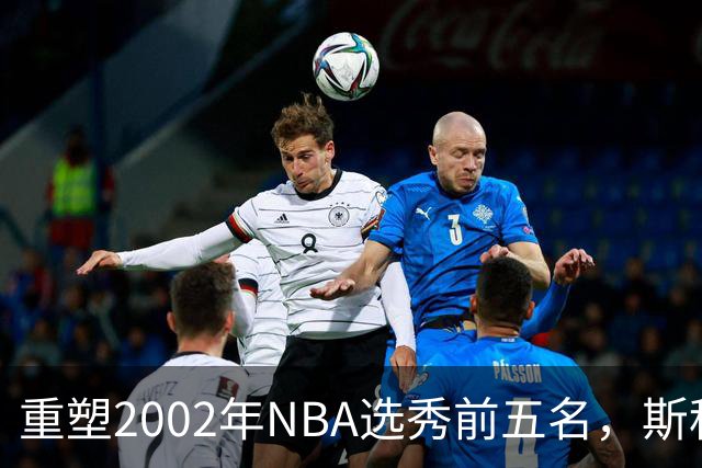 重塑2002年NBA选秀前五名，斯科拉令人惋惜，姚明屈居次位